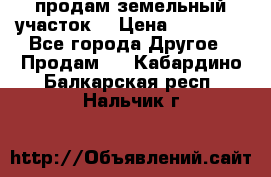 продам земельный участок  › Цена ­ 60 000 - Все города Другое » Продам   . Кабардино-Балкарская респ.,Нальчик г.